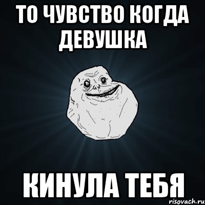 то чувство когда девушка кинула тебя, Мем Forever Alone