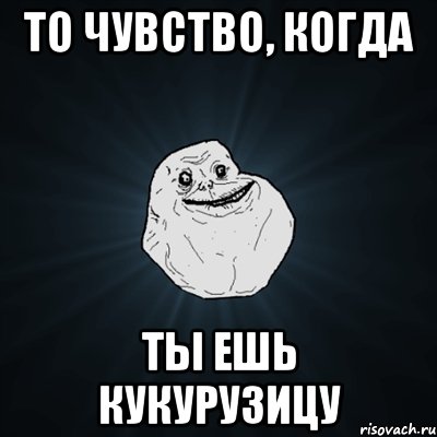 то чувство, когда ты ешь кукурузицу, Мем Forever Alone