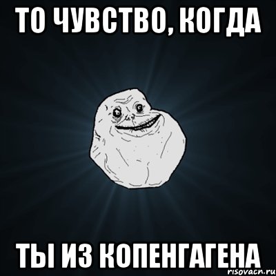 то чувство, когда ты из копенгагена, Мем Forever Alone