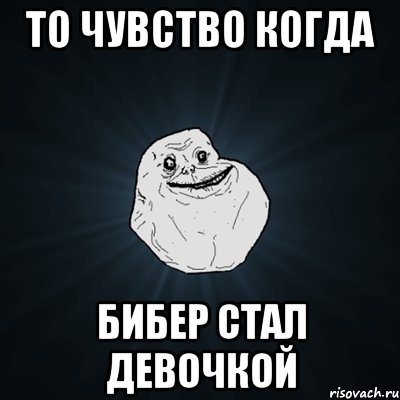 то чувство когда бибер стал девочкой, Мем Forever Alone