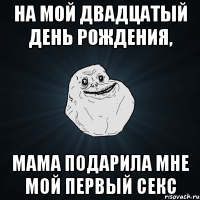 на мой двадцатый день рождения, мама подарила мне мой первый секс, Мем Forever Alone