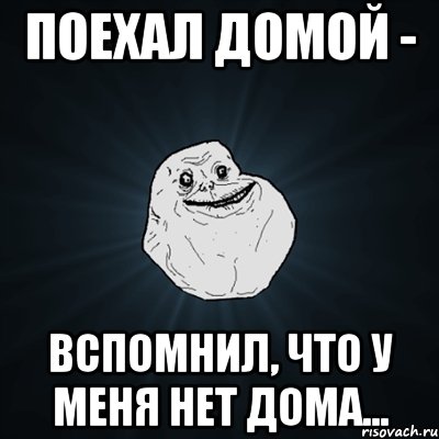 поехал домой - вспомнил, что у меня нет дома..., Мем Forever Alone