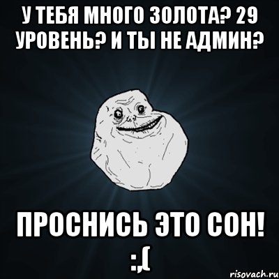 у тебя много золота? 29 уровень? и ты не админ? проснись это сон! :,(, Мем Forever Alone