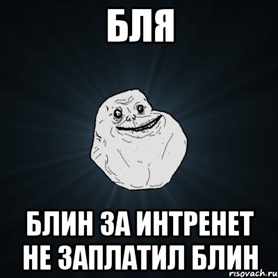 бля блин за интренет не заплатил блин, Мем Forever Alone