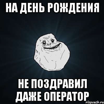 на день рождения не поздравил даже оператор, Мем Forever Alone