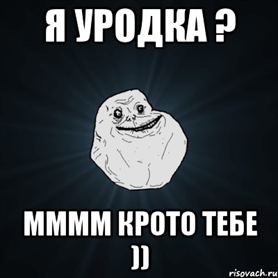 я уродка ? мммм крото тебе )), Мем Forever Alone