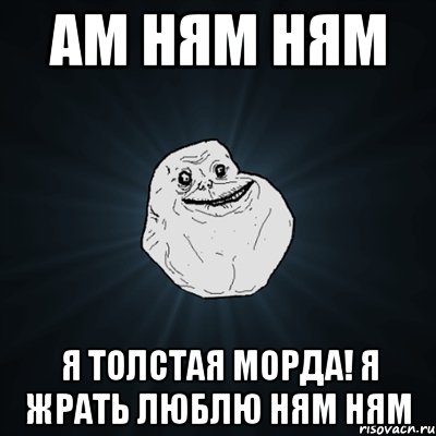 ам ням ням я толстая морда! я жрать люблю ням ням, Мем Forever Alone