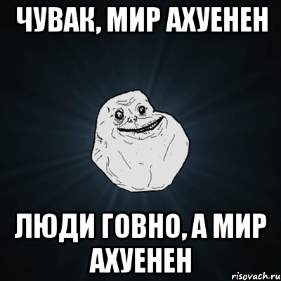 чувак, мир ахуенен люди говно, а мир ахуенен, Мем Forever Alone