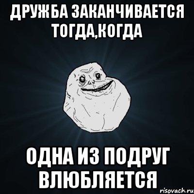 дружба заканчивается тогда,когда одна из подруг влюбляется, Мем Forever Alone