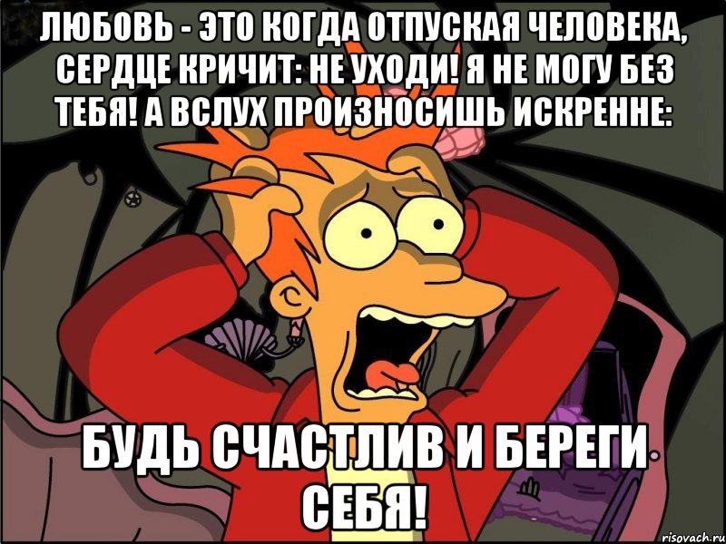 любовь - это когда отпуская человека, сердце кричит: не уходи! я не могу без тебя! а вслух произносишь искренне: будь счастлив и береги себя!, Мем Фрай в панике