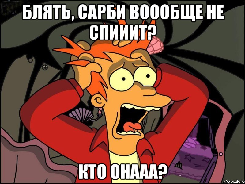 блять, сарби воообще не спииит? кто онааа?, Мем Фрай в панике