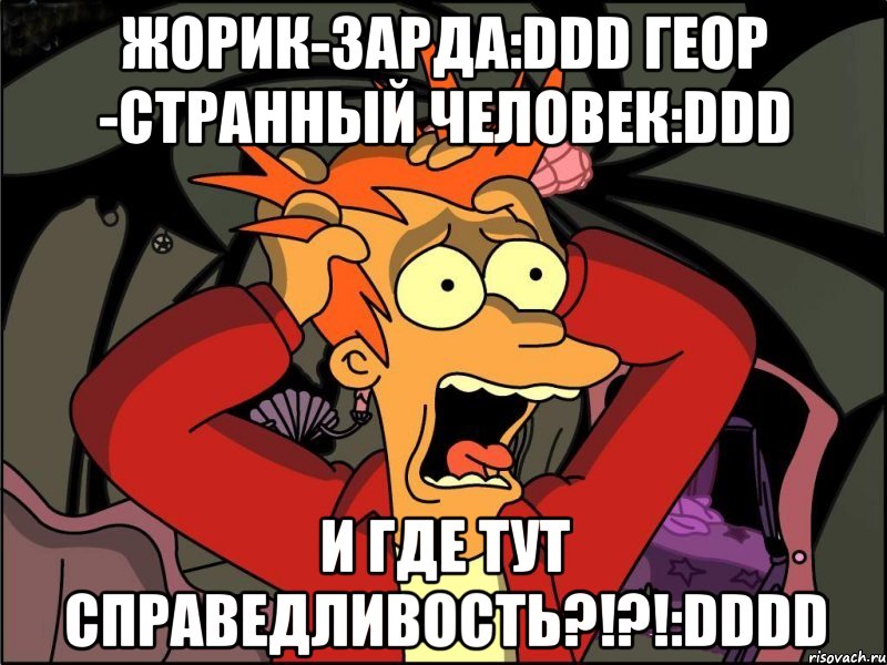 жорик-зарда:ddd геор -странный человек:ddd и где тут справедливость?!?!:dddd, Мем Фрай в панике