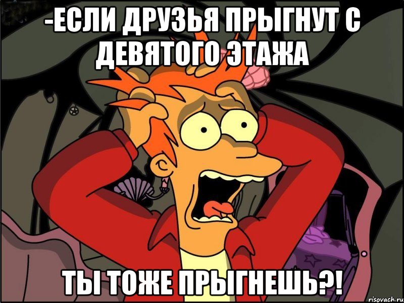 -если друзья прыгнут с девятого этажа ты тоже прыгнешь?!, Мем Фрай в панике