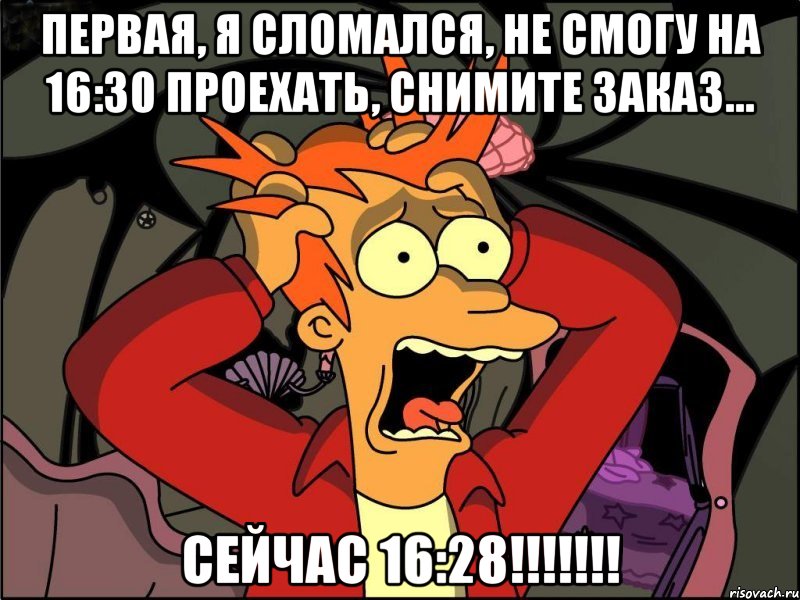 первая, я сломался, не смогу на 16:30 проехать, снимите заказ… сейчас 16:28!!!, Мем Фрай в панике