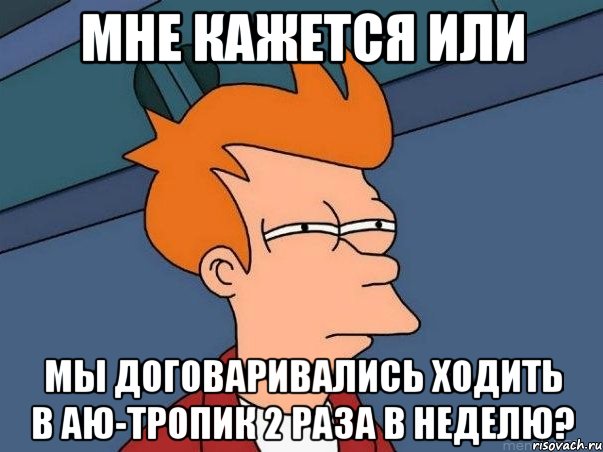 мне кажется или мы договаривались ходить в аю-тропик 2 раза в неделю?, Мем  Фрай (мне кажется или)