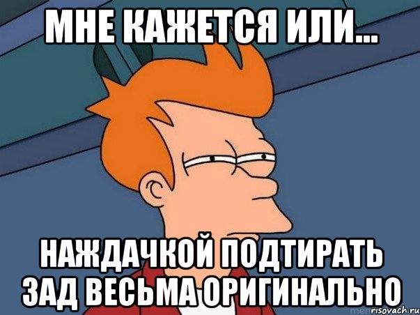 мне кажется или... наждачкой подтирать зад весьма оригинально, Мем  Фрай (мне кажется или)