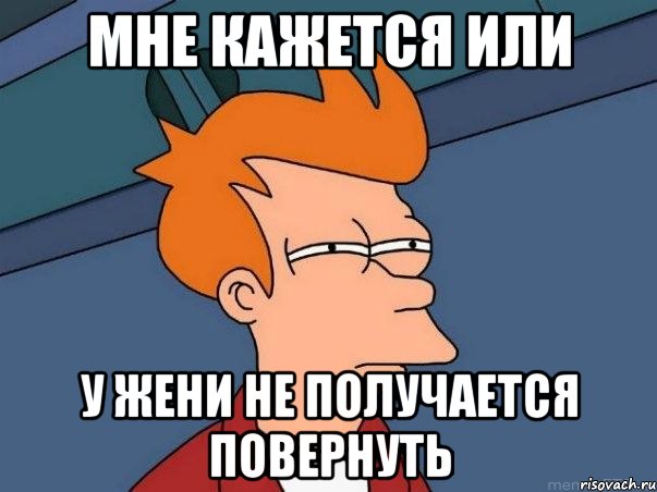 мне кажется или у жени не получается повернуть, Мем  Фрай (мне кажется или)