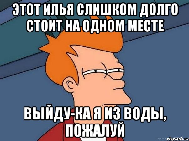 этот илья слишком долго стоит на одном месте выйду-ка я из воды, пожалуй, Мем  Фрай (мне кажется или)