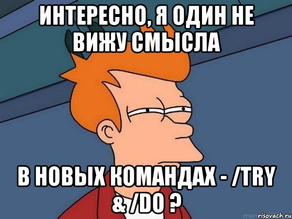 интересно, я один не вижу смысла в новых командах - /try & /do ?, Мем  Фрай (мне кажется или)