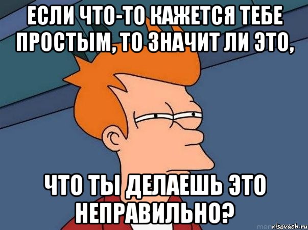 если что-то кажется тебе простым, то значит ли это, что ты делаешь это неправильно?, Мем  Фрай (мне кажется или)