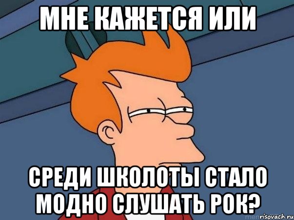 мне кажется или среди школоты стало модно слушать рок?, Мем  Фрай (мне кажется или)