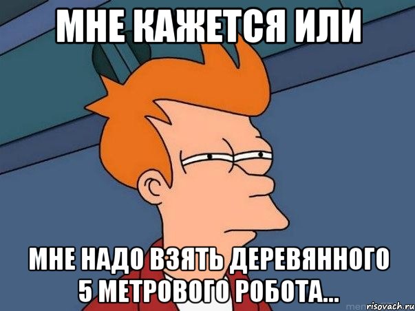 мне кажется или мне надо взять деревянного 5 метрового робота..., Мем  Фрай (мне кажется или)