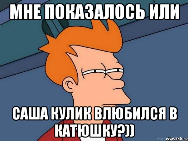 мне показалось или саша кулик влюбился в катюшку?)), Мем  Фрай (мне кажется или)