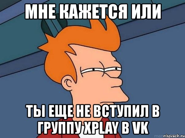 мне кажется или ты еще не вступил в группу xplay в vk, Мем  Фрай (мне кажется или)