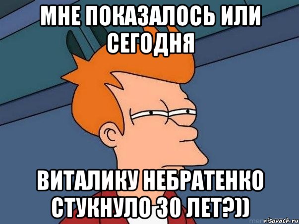 мне показалось или сегодня виталику небратенко стукнуло 30 лет?)), Мем  Фрай (мне кажется или)