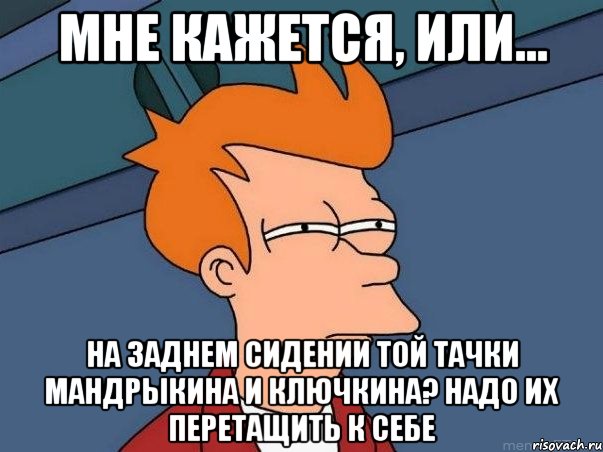 мне кажется, или... на заднем сидении той тачки мандрыкина и ключкина? надо их перетащить к себе, Мем  Фрай (мне кажется или)