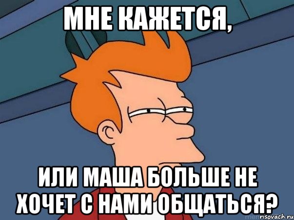 мне кажется, или маша больше не хочет с нами общаться?, Мем  Фрай (мне кажется или)