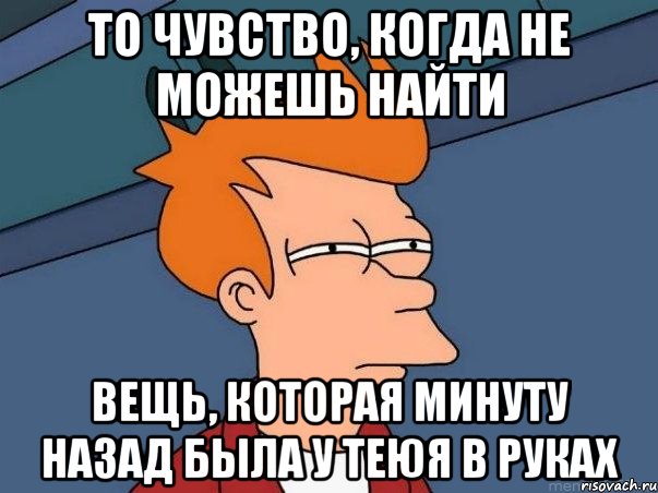 то чувство, когда не можешь найти вещь, которая минуту назад была у теюя в руках, Мем  Фрай (мне кажется или)