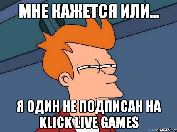 мне кажется или... я один не подписан на klick live games, Мем  Фрай (мне кажется или)