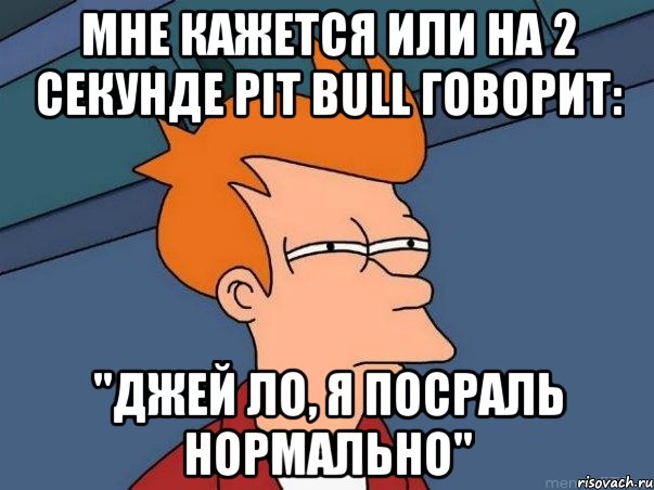 мне кажется или на 2 секунде pit bull говорит: "джей ло, я посраль нормально", Мем  Фрай (мне кажется или)