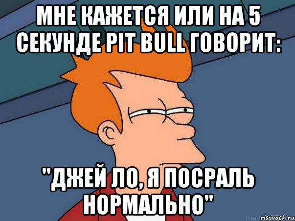 мне кажется или на 5 секунде pit bull говорит: "джей ло, я посраль нормально", Мем  Фрай (мне кажется или)