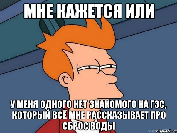 мне кажется или у меня одного нет знакомого на гэс, который всё мне рассказывает про сброс воды, Мем  Фрай (мне кажется или)