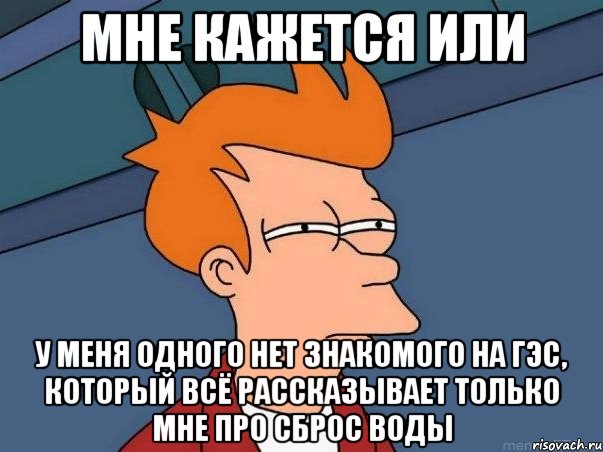 мне кажется или у меня одного нет знакомого на гэс, который всё рассказывает только мне про сброс воды, Мем  Фрай (мне кажется или)