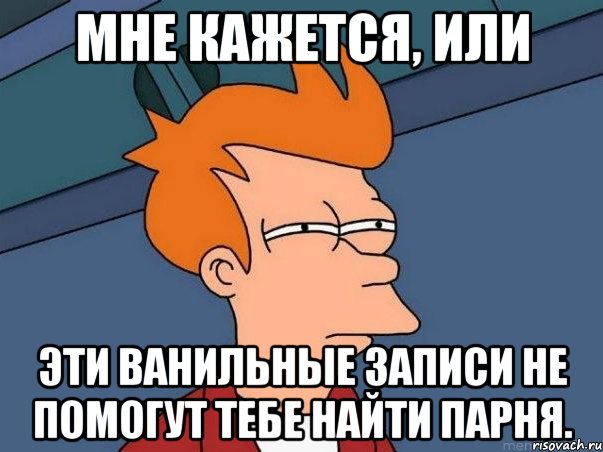 мне кажется, или эти ванильные записи не помогут тебе найти парня., Мем  Фрай (мне кажется или)