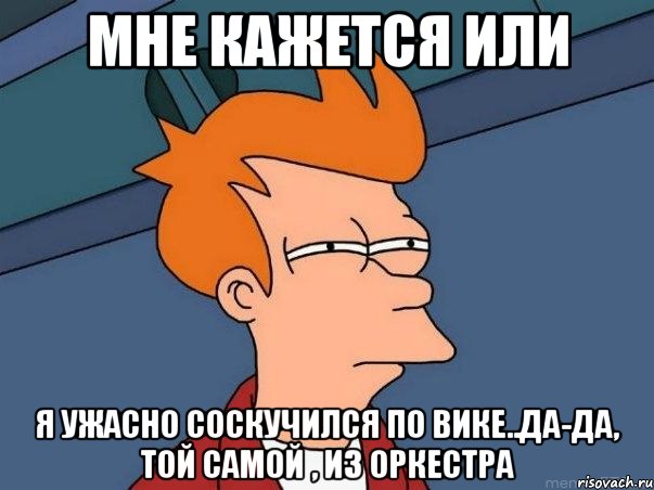 мне кажется или я ужасно соскучился по вике..да-да, той самой , из оркестра, Мем  Фрай (мне кажется или)