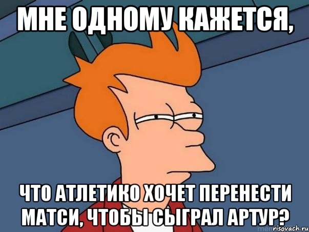 мне одному кажется, что атлетико хочет перенести матси, чтобы сыграл артур?, Мем  Фрай (мне кажется или)