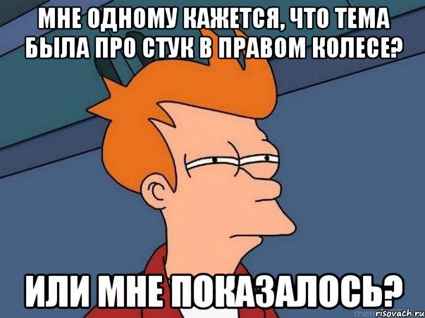 мне одному кажется, что тема была про стук в правом колесе? или мне показалось?, Мем  Фрай (мне кажется или)