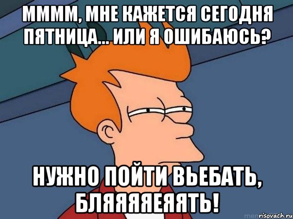 мммм, мне кажется сегодня пятница... или я ошибаюсь? нужно пойти вьебать, бляяяяеяять!, Мем  Фрай (мне кажется или)