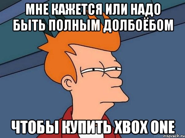 мне кажется или надо быть полным долбоёбом чтобы купить xbox one, Мем  Фрай (мне кажется или)