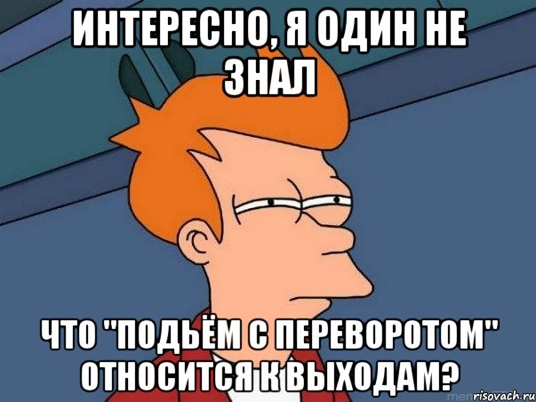 интересно, я один не знал что "подьём с переворотом" относится к выходам?, Мем  Фрай (мне кажется или)