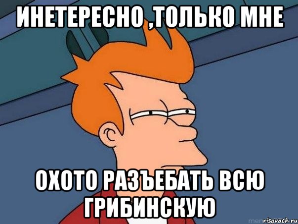 инетересно ,только мне охото разъебать всю грибинскую, Мем  Фрай (мне кажется или)