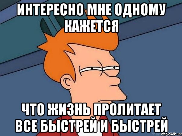 интересно мне одному кажется что жизнь пролитает все быстрей и быстрей, Мем  Фрай (мне кажется или)