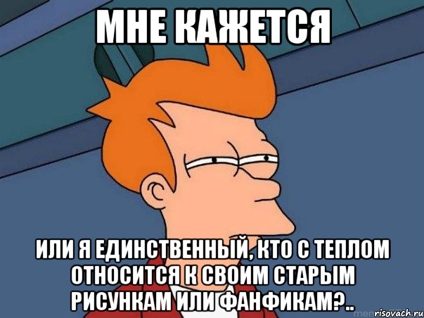 мне кажется или я единственный, кто с теплом относится к своим старым рисункам или фанфикам?.., Мем  Фрай (мне кажется или)