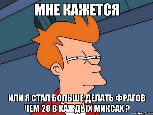 мне кажется или я стал больше делать фрагов чем 20 в каждых миксах ?, Мем  Фрай (мне кажется или)