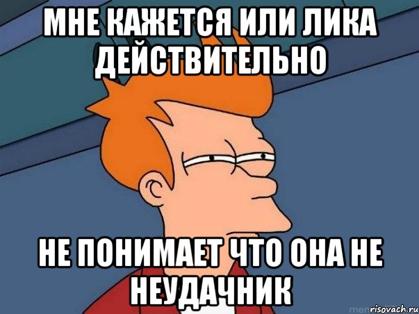 мне кажется или лика действительно не понимает что она не неудачник, Мем  Фрай (мне кажется или)