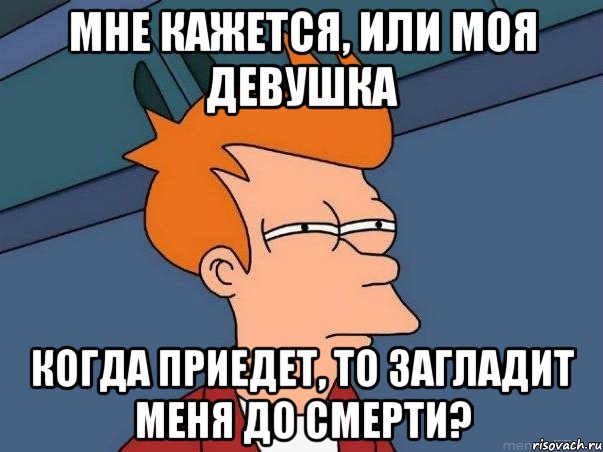 мне кажется, или моя девушка когда приедет, то загладит меня до смерти?, Мем  Фрай (мне кажется или)